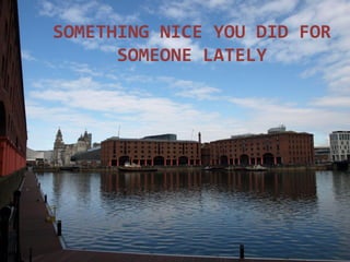 SOMETHING NICE YOU DID FOR
SOMEONE LATELY