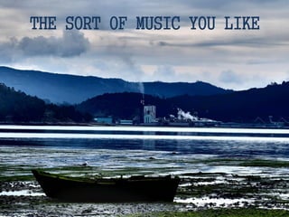 THE SORT OF MUSIC YOU LIKE