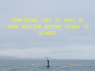 SOMETHING THAT IS PART OF
YOUR ROUTINE BEFORE GOING TO
SCHOOL