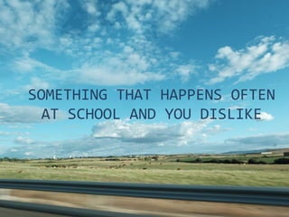 SOMETHING THAT HAPPENS OFTEN
AT SCHOOL AND YOU DISLIKE