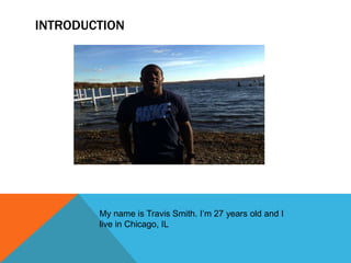 INTRODUCTION 
My name is Travis Smith. I’m 27 years old and I 
live in Chicago, IL 
 