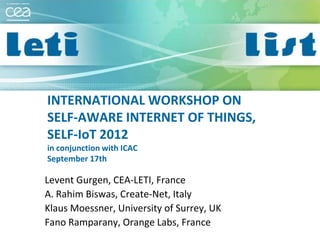 INTERNATIONAL WORKSHOP ON
SELF-AWARE INTERNET OF THINGS,
SELF-IoT 2012
in conjunction with ICAC
September 17th

Levent Gurgen, CEA-LETI, France
A. Rahim Biswas, Create-Net, Italy
Klaus Moessner, University of Surrey, UK
Fano Ramparany, Orange Labs, France

 