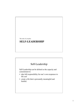 The roles of a teacher!

SELF-LEADERSHIP!




                     Self-Leadership!
Self-Leadership can be deﬁned as the capacity and
commitment to!
•  take full responsibility for one’s own responses to
   life and!
•  create a life that is personally meaningful and
   fruitful.!




                                                         1!
 