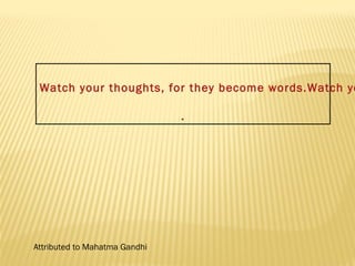 Watch your thoughts, for they become words.Watch your . 
Attributed to Mahatma Gandhi 
 