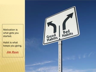 Motivation is 
what gets you 
started. 
Habit is what 
keeps you going. 
Jim Ryun 
 
