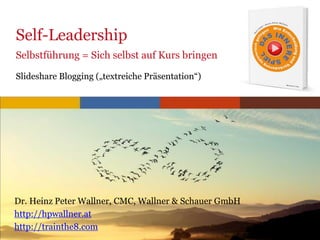 www.trainthe8.com
Self-Leadership
Selbstführung = Sich selbst auf Kurs bringen
Slideshare Blogging („textreiche Präsentation“)
Dr. Heinz Peter Wallner, CMC, Wallner & Schauer GmbH
http://hpwallner.at
http://trainthe8.com
 