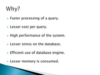  Faster processing of a query.
 Lesser cost per query.
 High performance of the system.
 Lesser stress on the database.
 Efficient use of database engine.
 Lesser memory is consumed.
 