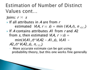 Joins: r s
 If all attributes in A are from r
estimated V(A, r s) = min (V(A,r), n r s)
 If A contains attributes A1 from r and A2
from s, then estimated V(A, r s) =
min(V(A1,r)*V(A2 – A1,s), V(A1 –
A2,r)*V(A2,s), nr s)
◦ More accurate estimate can be got using
probability theory, but this one works fine generally
 