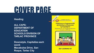 COVER PAGE
Heading
ALL CAPS:
DEPARTMENT OF
EDUCATION
SCHOOLS DIVISION OF
TARLAC PROVINCE
Downstyle, Capitalize each
word:
Macabulos Drive, San
Roque, Tarlac City
 