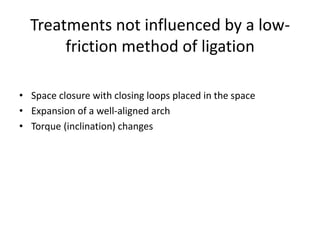 Treatments not influenced by a low-
friction method of ligation
• Space closure with closing loops placed in the space
• Expansion of a well-aligned arch
• Torque (inclination) changes
 