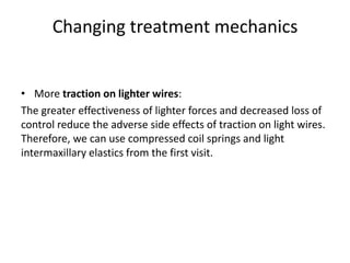 Changing treatment mechanics
• More traction on lighter wires:
The greater effectiveness of lighter forces and decreased loss of
control reduce the adverse side effects of traction on light wires.
Therefore, we can use compressed coil springs and light
intermaxillary elastics from the first visit.
 