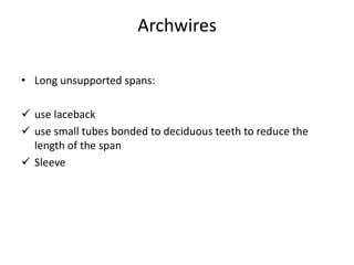 Archwires
• Long unsupported spans:
 use laceback
 use small tubes bonded to deciduous teeth to reduce the
length of the span
 Sleeve
 