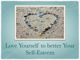 Love Yourself to better Your
Self-Esteem
 