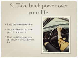 3. Take back power over
your life.
Drop the victim mentality!
No more blaming others or
your circumstances.
Be in control of your own
choices, successes, and your
life.
 