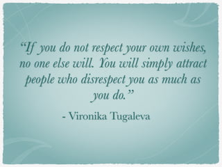 “If you do not respect your own wishes,
no one else will. You will simply attract
people who disrespect you as much as
you do.”
- Vironika Tugaleva
 