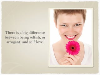 There is a big diﬀerence
between being selﬁsh, or
arrogant, and self-love.
 