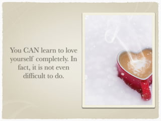 You CAN learn to love
yourself completely. In
fact, it is not even
difﬁcult to do.
 