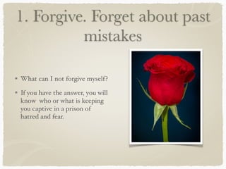 1. Forgive. Forget about past
mistakes
What can I not forgive myself?
If you have the answer, you will
know who or what is keeping
you captive in a prison of
hatred and fear.
 