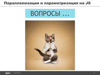 17CONFIDENTIAL
Параллелизация и параметризация на JS
ВОПРОСЫ ...
 