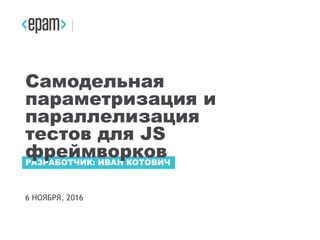 6 НОЯБРЯ, 2016
РАЗРАБОТЧИК: ИВАН КОТОВИЧ
Самодельная
параметризация и
параллелизация
тестов для JS
фреймворков
 