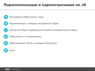 4CONFIDENTIAL
Параллелизация и параметризация на JS
Инструменты сборки (Grunt, Gulp)1
Параметризация с помощью инструментов сборки2
process.env объект содержащий настройки пользовательской среды3
child_process и его возможности4
Параллелизация тестов с помощью child process5
Итого6
 