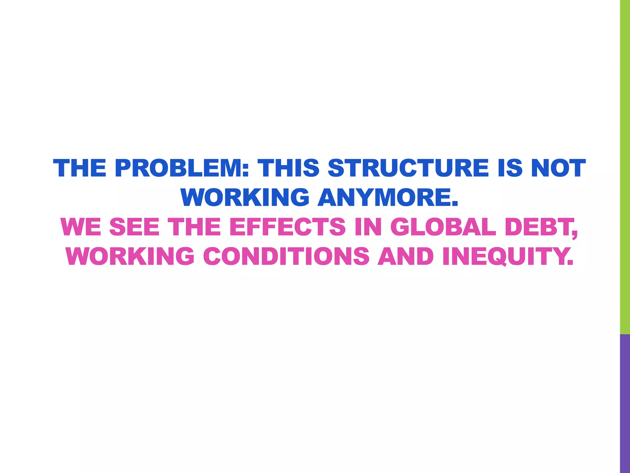 THE PROBLEM: THIS STRUCTURE IS NOT
WORKING ANYMORE.
WE SEE THE EFFECTS IN GLOBAL DEBT,
WORKING CONDITIONS AND INEQUITY.
 