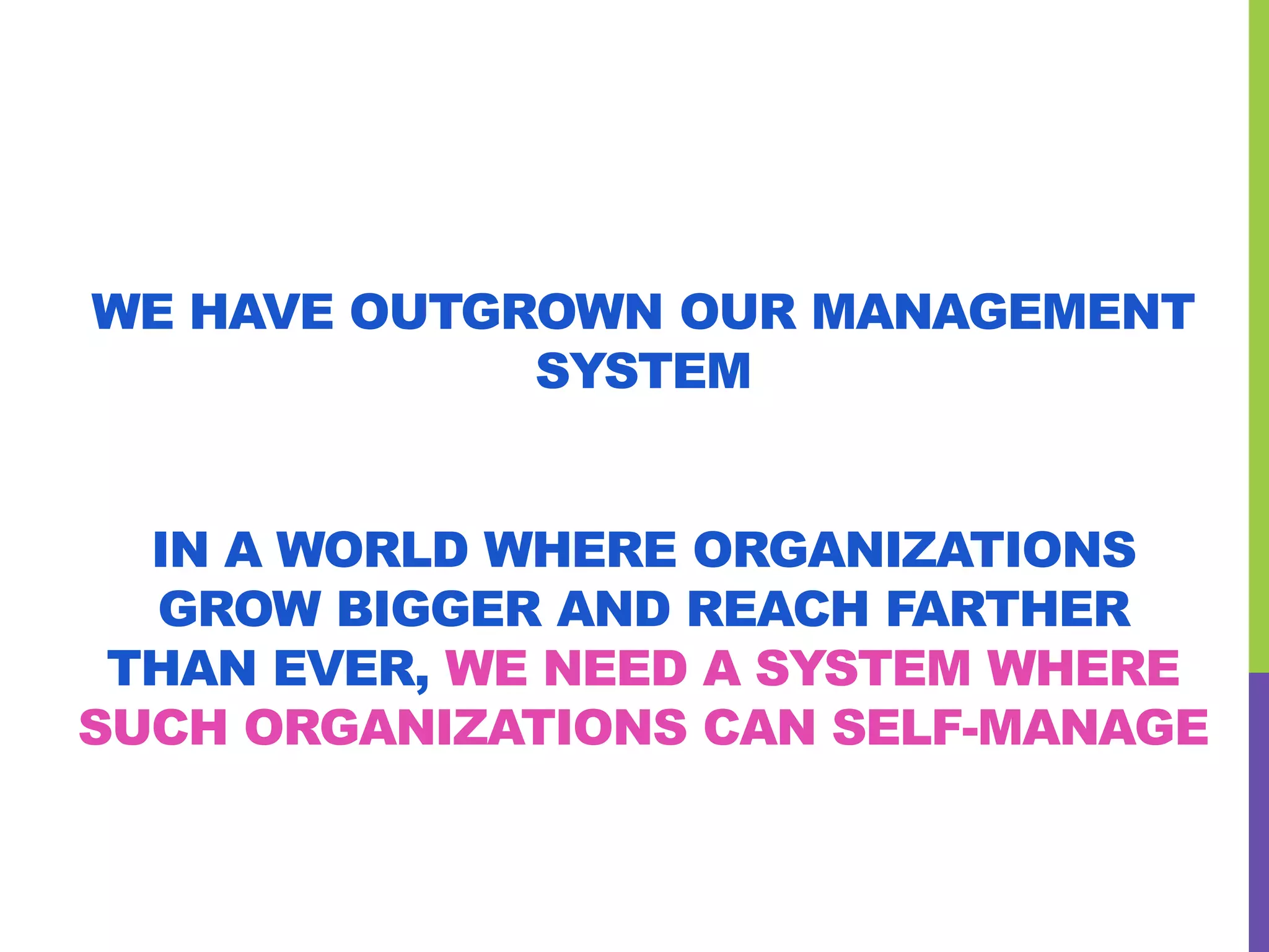 WE HAVE OUTGROWN OUR MANAGEMENT
SYSTEM
IN A WORLD WHERE ORGANIZATIONS
GROW BIGGER AND REACH FARTHER
THAN EVER, WE NEED A SYSTEM WHERE
SUCH ORGANIZATIONS CAN SELF-MANAGE
 