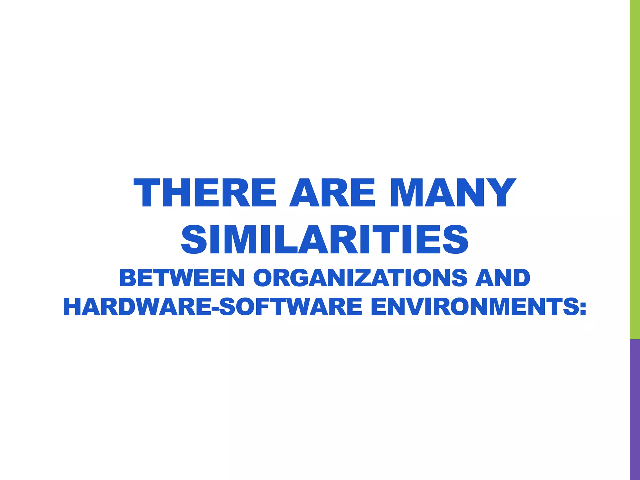 THERE ARE MANY
SIMILARITIES
BETWEEN ORGANIZATIONS AND
HARDWARE-SOFTWARE ENVIRONMENTS:
 