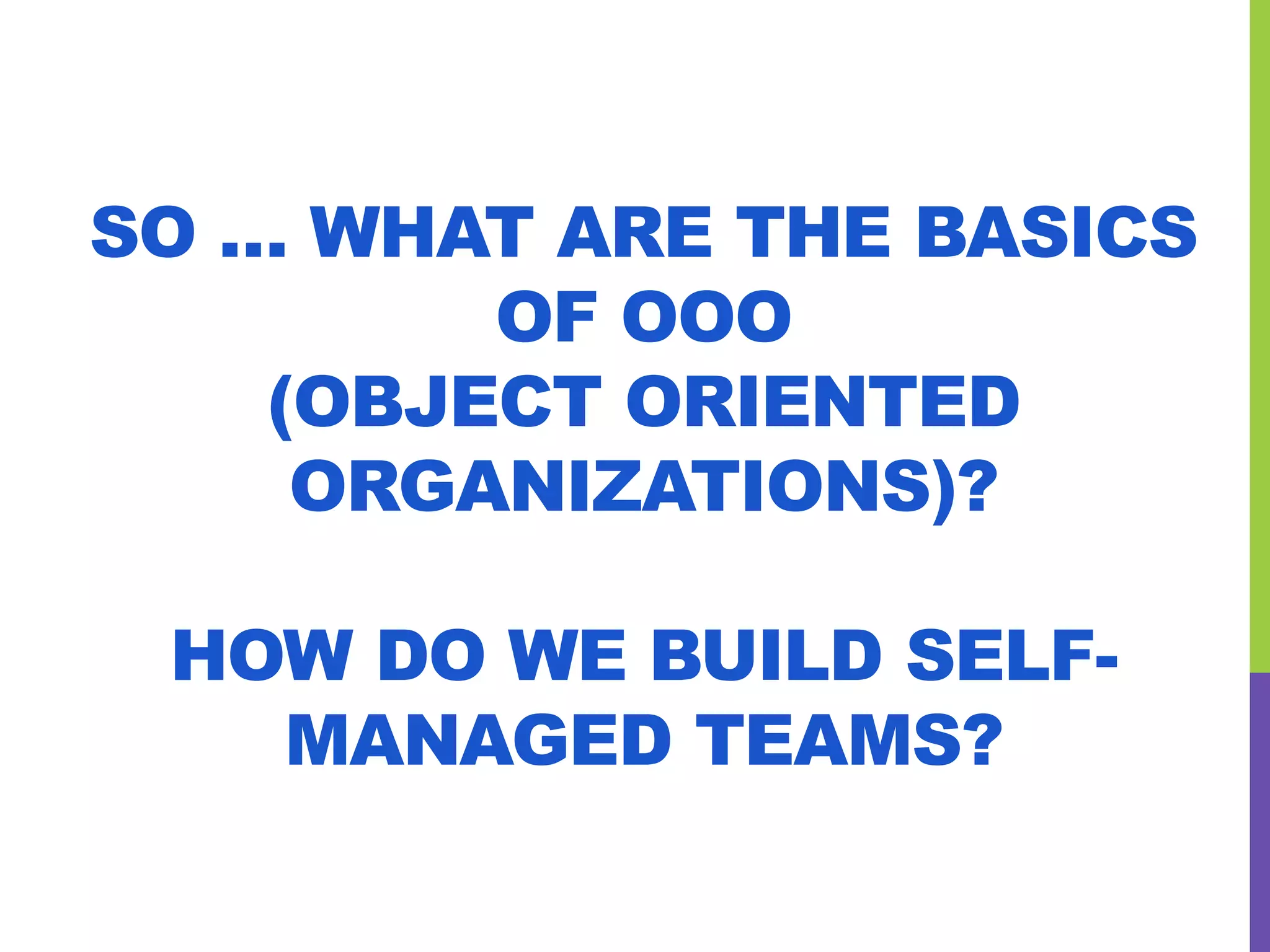 SO … WHAT ARE THE BASICS
OF OOO
(OBJECT ORIENTED
ORGANIZATIONS)?
HOW DO WE BUILD SELF-
MANAGED TEAMS?
 