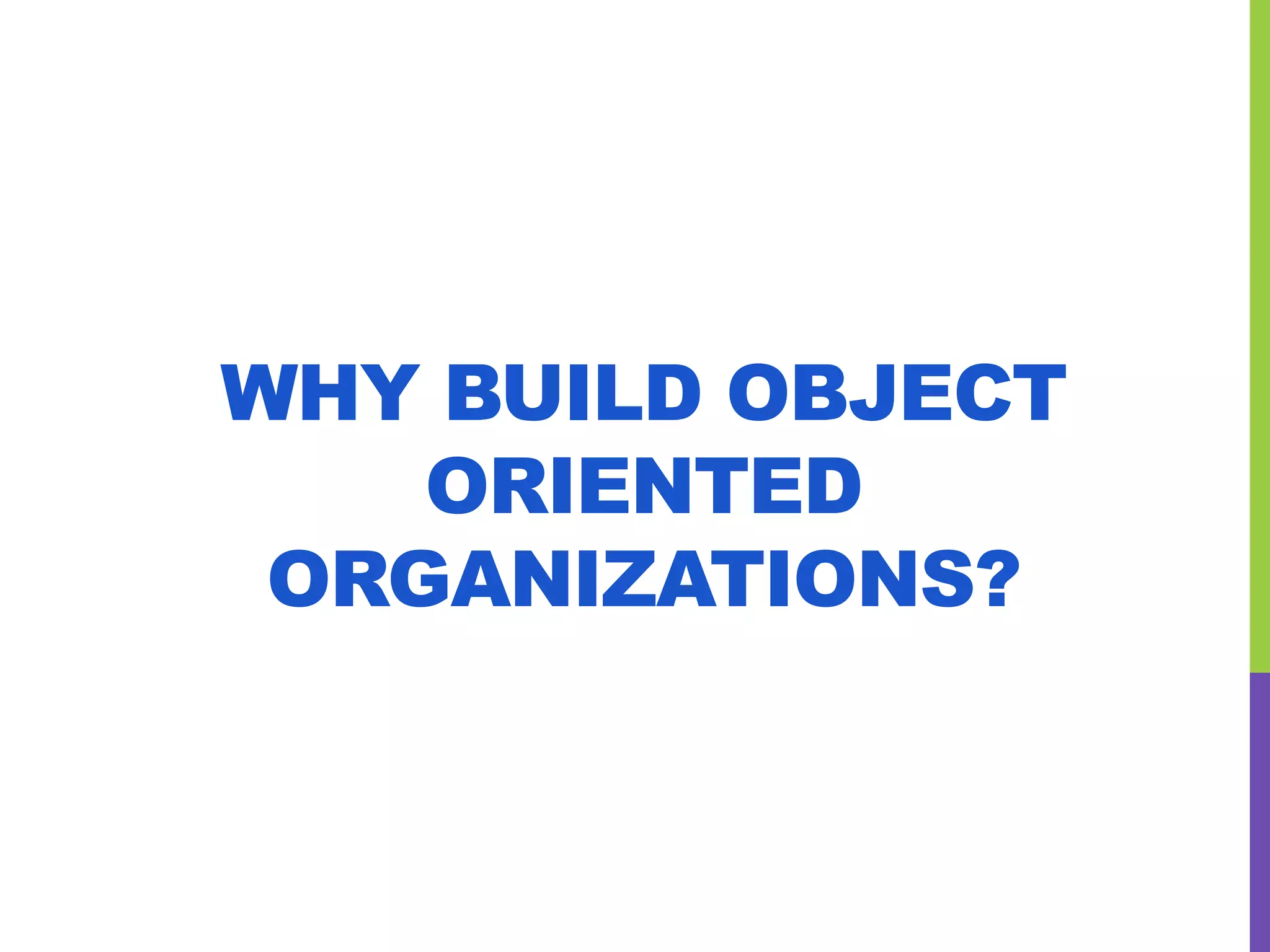 WHY BUILD OBJECT
ORIENTED
ORGANIZATIONS?
 