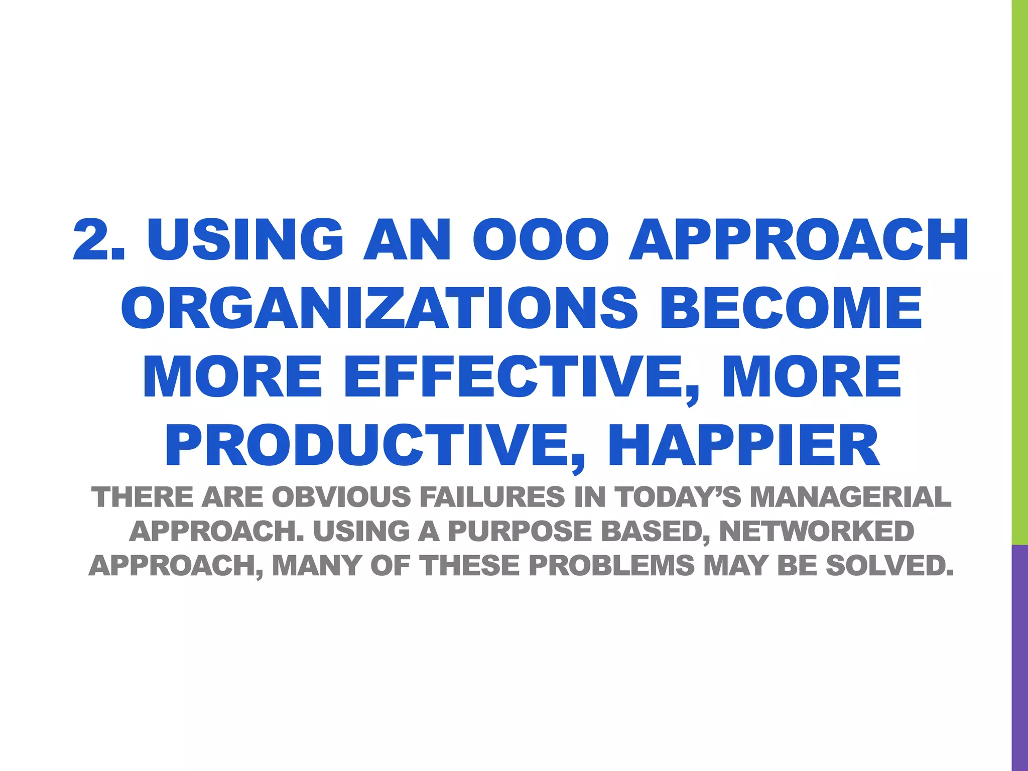 2. USING AN OOO APPROACH
ORGANIZATIONS BECOME
MORE EFFECTIVE, MORE
PRODUCTIVE, HAPPIER
THERE ARE OBVIOUS FAILURES IN TODAY’S MANAGERIAL
APPROACH. USING A PURPOSE BASED, NETWORKED
APPROACH, MANY OF THESE PROBLEMS MAY BE SOLVED.
 