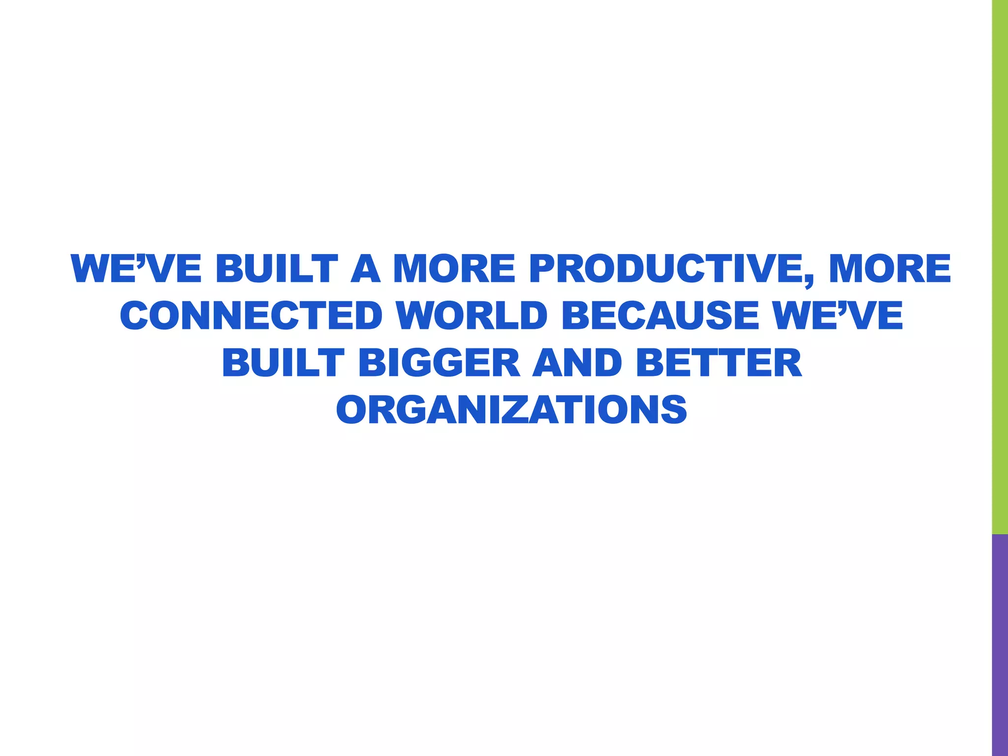 WE’VE BUILT A MORE PRODUCTIVE, MORE
CONNECTED WORLD BECAUSE WE’VE
BUILT BIGGER AND BETTER
ORGANIZATIONS
 