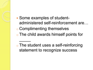  Some examples of student-
administered self-reinforcement are…
o Complimenting themselves
o The child awards himself points for
_____
o The student uses a self-reinforcing
statement to recognize success
 