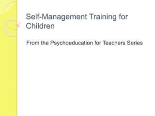 Self-Management Training for
Children
From the Psychoeducation for Teachers Series
 