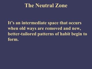 The Neutral Zone


It’s an intermediate space that occurs
when old ways are removed and new,
better-tailored patterns of habit begin to
form.
 