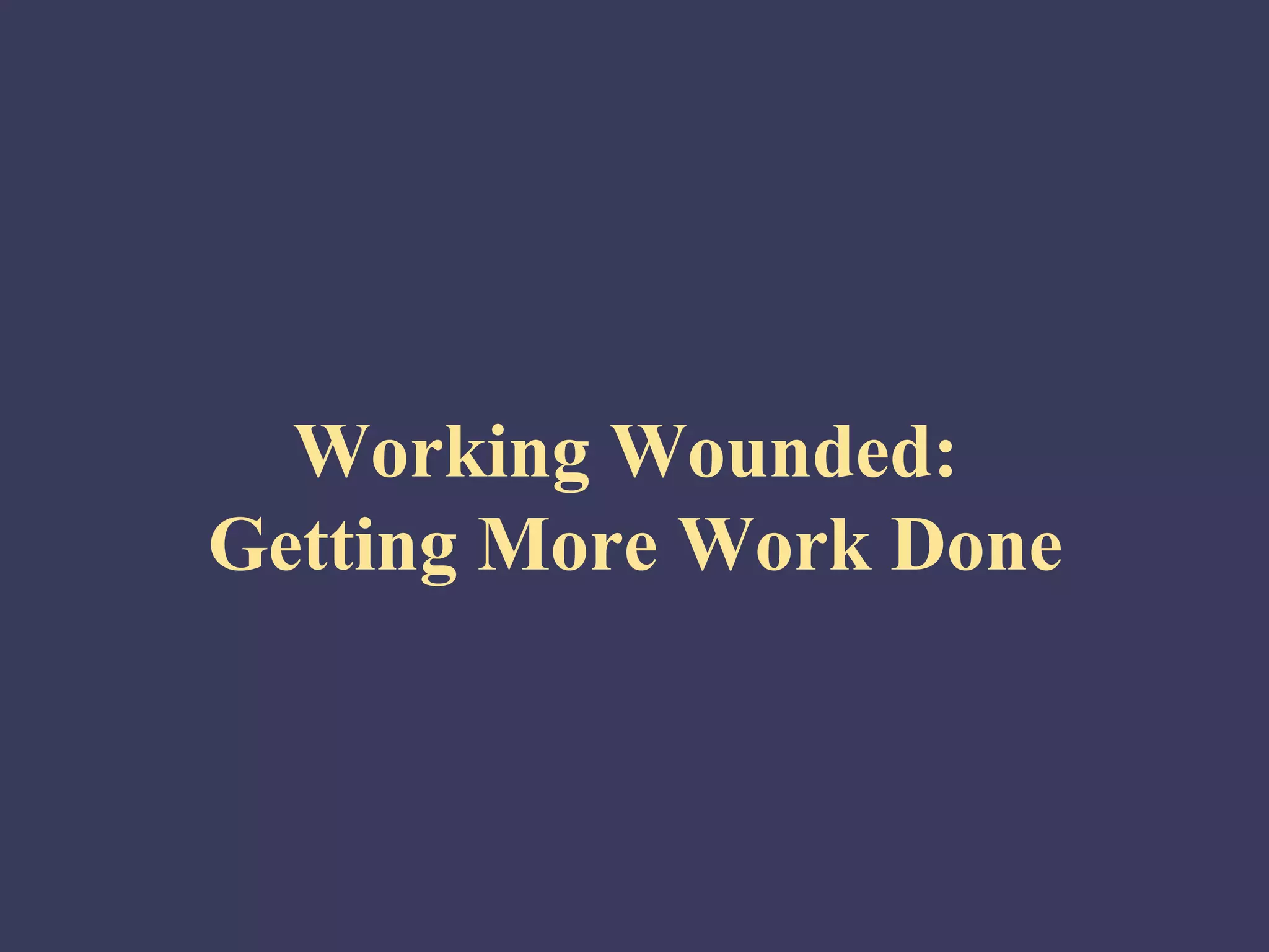 Working Wounded:
Getting More Work Done