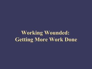 Working Wounded:
Getting More Work Done
 