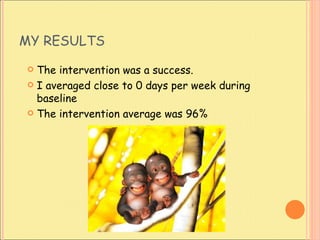 MY RESULTS  The intervention was a success.  I averaged close to 0 days per week during baseline  The intervention average was 96% 