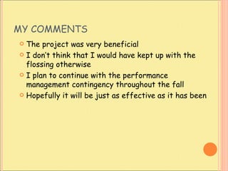 MY COMMENTS The project was very beneficial I don’t think that I would have kept up with the flossing otherwise I plan to continue with the performance management contingency throughout the fall Hopefully it will be just as effective as it has been 