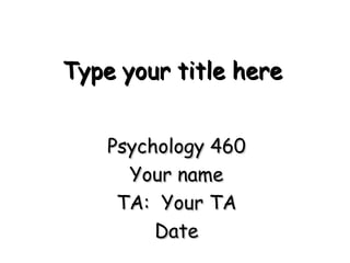 Type your title here Psychology 460 Your name TA:  Your TA Date 
