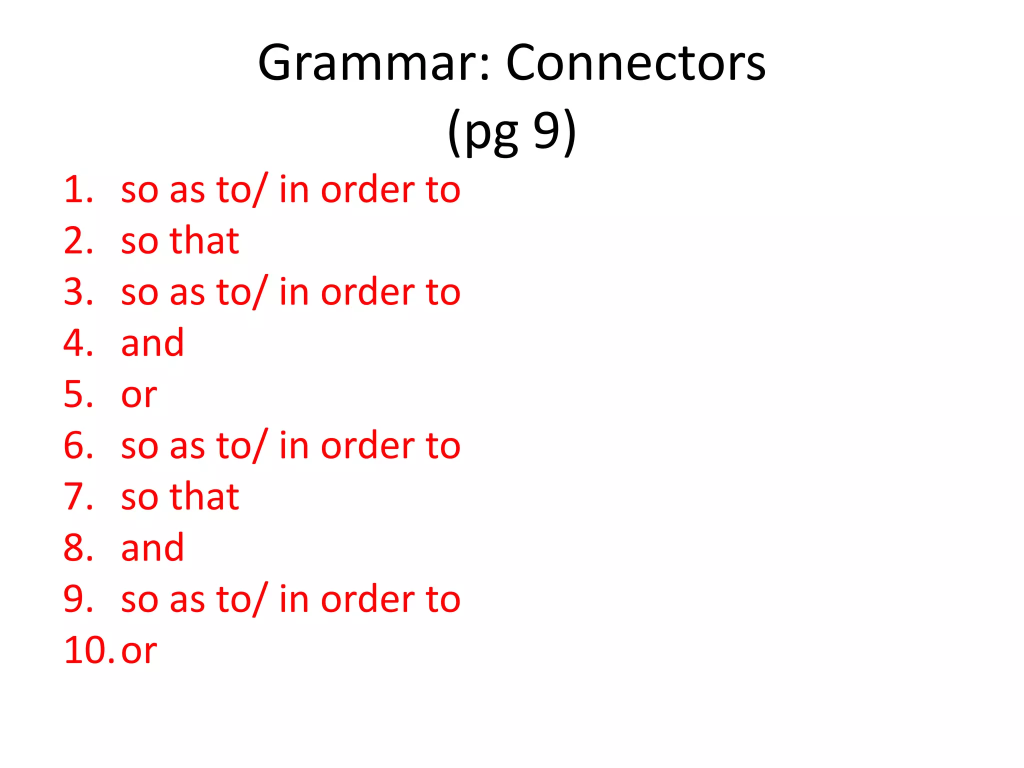 Grammar: Connectors
                 (pg 9)
1. so as to/ in order to
2. so that
3. so as to/ in order to
4. and
5. or
6. so as to/ in order to
7. so that
8. and
9. so as to/ in order to
10.or
 