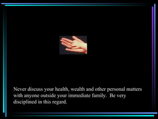 Never discuss your health, wealth and other personal matters with anyone outside your immediate family.  Be very disciplined in this regard.  