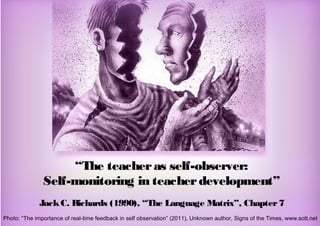 “The teacheras self-observer:
Self-monitoring in teacherdevelopment”
JackC. Richards (1990), “The Language Matrix”, Chapter7
Photo: “The importance of real-time feedback in self observation” (2011), Unknown author, Signs of the Times, www.sott.net
 