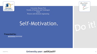 1
Self-Motivation.
University Hassan First
Faculty of Sciences and Techniques
Settat
Process and chemical engineering
University year : 20XX/20XY
Presented by:
XXXXXXYYYYY
05/03/2023
 