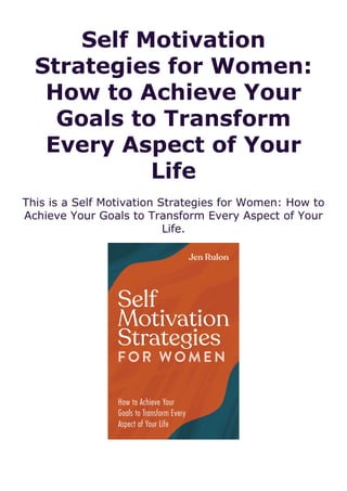 Self Motivation
Strategies for Women:
How to Achieve Your
Goals to Transform
Every Aspect of Your
Life
This is a Self Motivation Strategies for Women: How to
Achieve Your Goals to Transform Every Aspect of Your
Life.
 