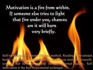Self-motivation is a more efficient method. Reading motivational books will inspire you temporarily, If you can motivate yourself, you do not have to depend on any external factors, Self motivation is the best inspirational technique…. 