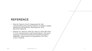 REFERENCE
• Date AA, Desai N, Dixit R, Nagarsenker M. Self-
nanoemulsifying drug delivery systems: formulation insights,
applications and advances. Nanomedicine. 2010
Dec;5(10):1595-616.
• Rehman FU, Shah KU, Shah SU, Khan IU, Khan GM, Khan
A. From nanoemulsions to self-nanoemulsions, with recent
advances in self-nanoemulsifying drug delivery systems
(SNEDDS). Expert opinion on drug delivery. 2017 Nov
2;14(11):1325-40.
20XX PRESENTATION TITLE 13