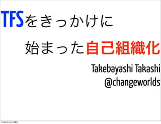 TFSをきっかけに
              始まった自己組織化
                  Takebayashi Takashi
                     @changeworlds


13年4月20日土曜日
 