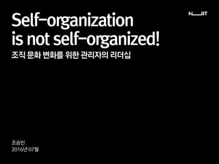 Self-organization
is not self-organized!
조승빈
2016년 07월
조직 문화 변화를 위한 관리자의 리더십
 