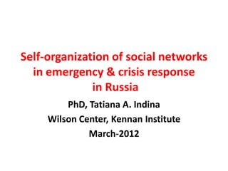 Self-organization of social networks
  in emergency & crisis response
              in Russia
         PhD, Tatiana A. Indina
     Wilson Center, Kennan Institute
              March-2012
 